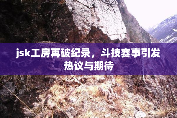 jsk工房再破纪录，斗技赛事引发热议与期待