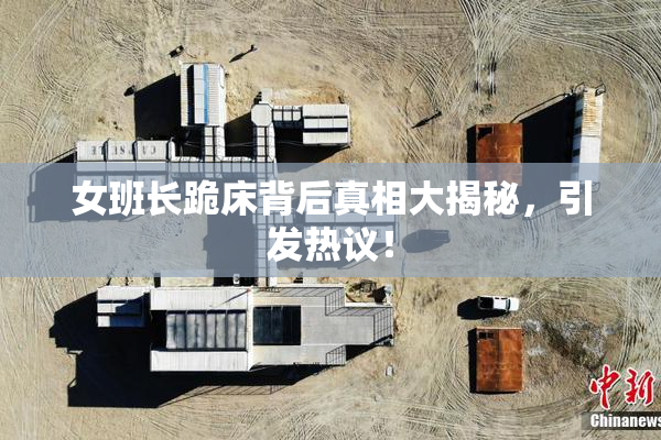 女班长跪床背后真相大揭秘，引发热议！