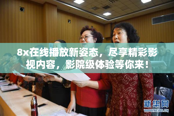 8x在线播放新姿态，尽享精彩影视内容，影院级体验等你来！