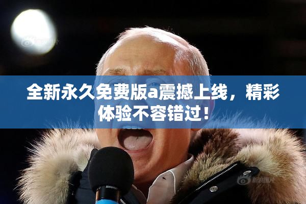 全新永久免费版a震撼上线，精彩体验不容错过！