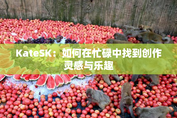 KateSK：如何在忙碌中找到创作灵感与乐趣