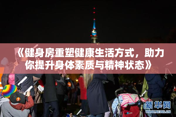 《健身房重塑健康生活方式，助力你提升身体素质与精神状态》