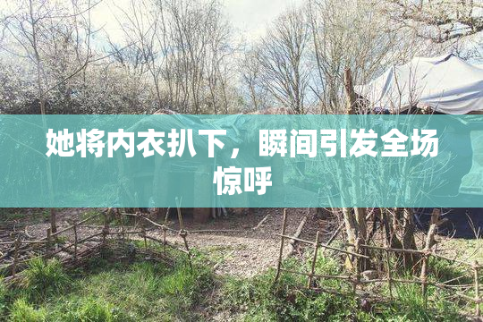 她将内衣扒下，瞬间引发全场惊呼