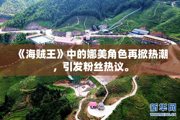 《海贼王》中的娜美角色再掀热潮，引发粉丝热议。