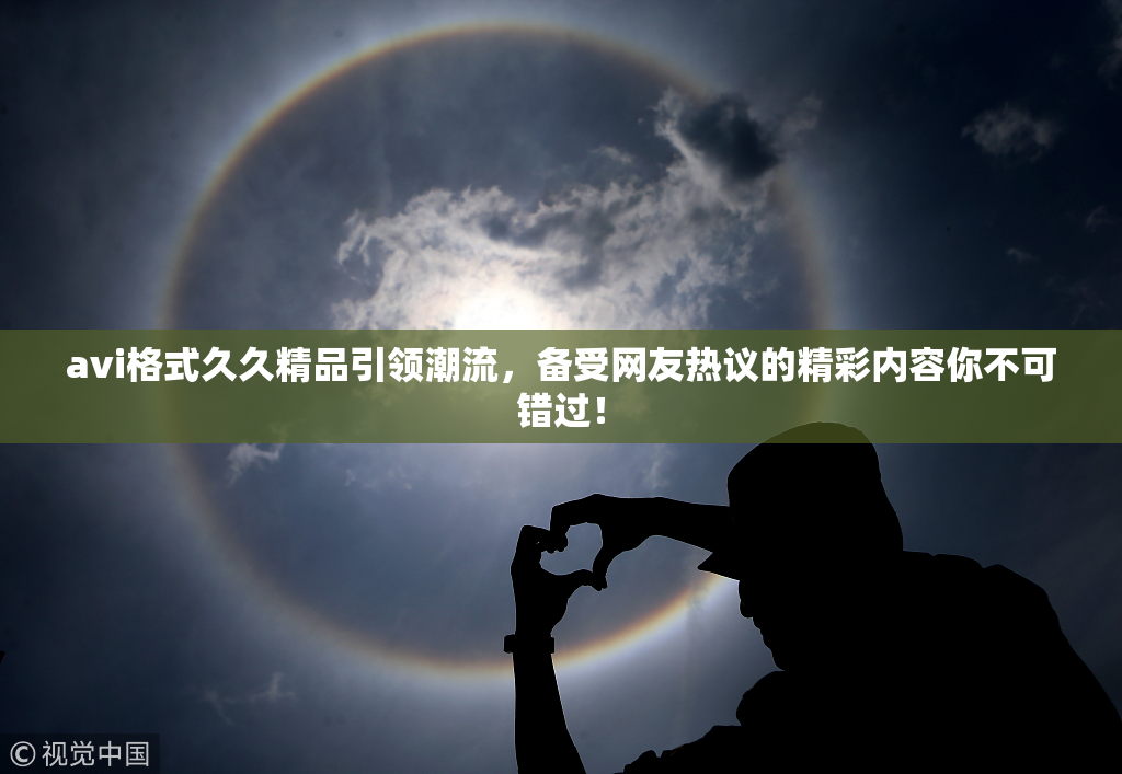 avi格式久久精品引领潮流，备受网友热议的精彩内容你不可错过！