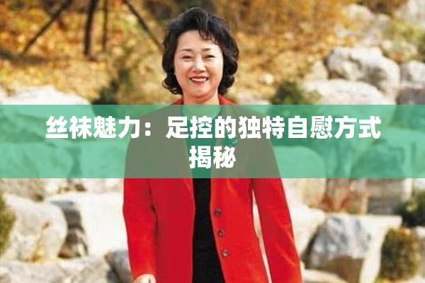 丝袜魅力：足控的独特自慰方式揭秘