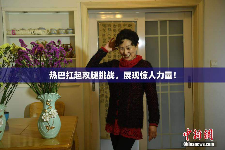 热巴扛起双腿挑战，展现惊人力量！
