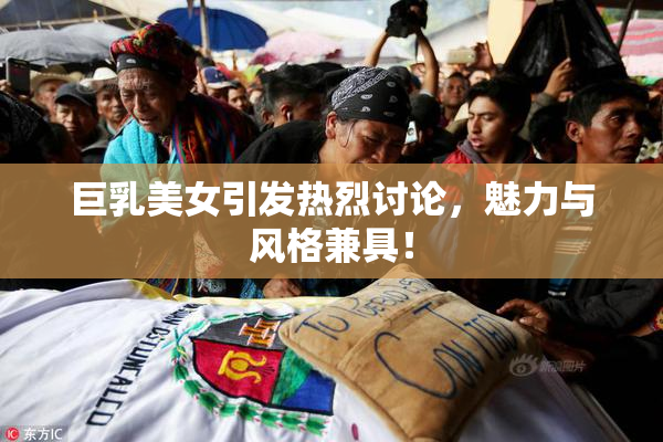 巨乳美女引发热烈讨论，魅力与风格兼具！