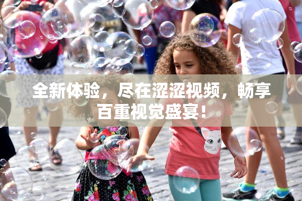 全新体验，尽在涩涩视频，畅享百重视觉盛宴！