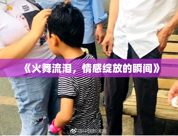 《火舞流泪，情感绽放的瞬间》