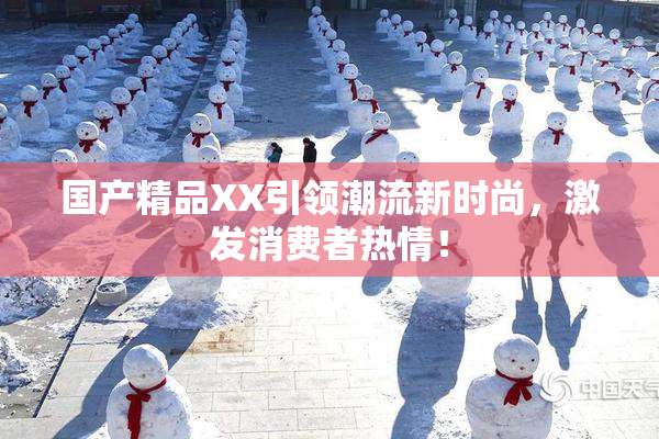 国产精品XX引领潮流新时尚，激发消费者热情！