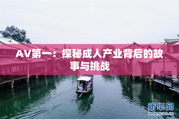 AV第一：探秘成人产业背后的故事与挑战
