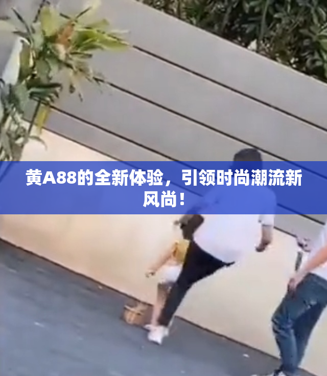 黄A88的全新体验，引领时尚潮流新风尚！