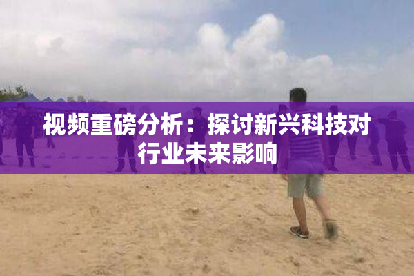 视频重磅分析：探讨新兴科技对行业未来影响