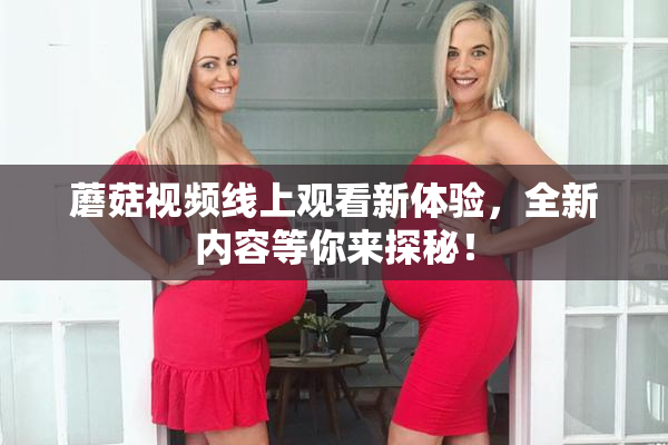 蘑菇视频线上观看新体验，全新内容等你来探秘！
