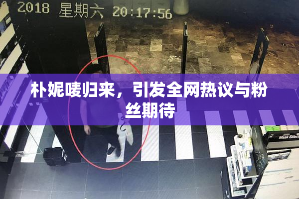 朴妮唛归来，引发全网热议与粉丝期待