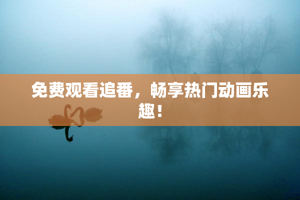 免费观看追番，畅享热门动画乐趣！