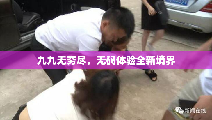 九九无穷尽，无码体验全新境界