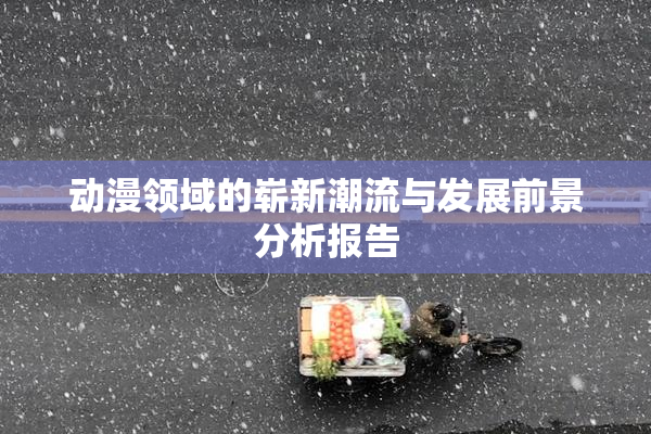 动漫领域的崭新潮流与发展前景分析报告