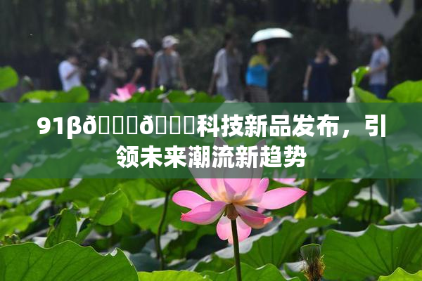 91β🍆🍆科技新品发布，引领未来潮流新趋势
