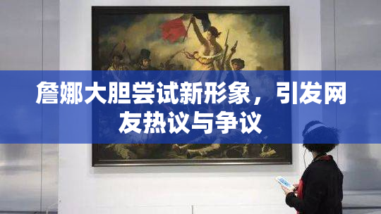 詹娜大胆尝试新形象，引发网友热议与争议