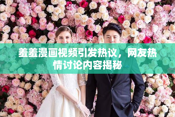 羞羞漫画视频引发热议，网友热情讨论内容揭秘