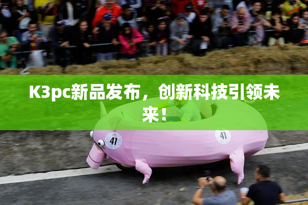 K3pc新品发布，创新科技引领未来！
