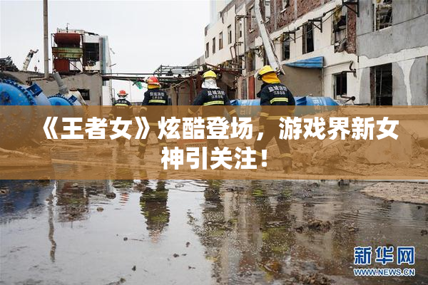 《王者女》炫酷登场，游戏界新女神引关注！