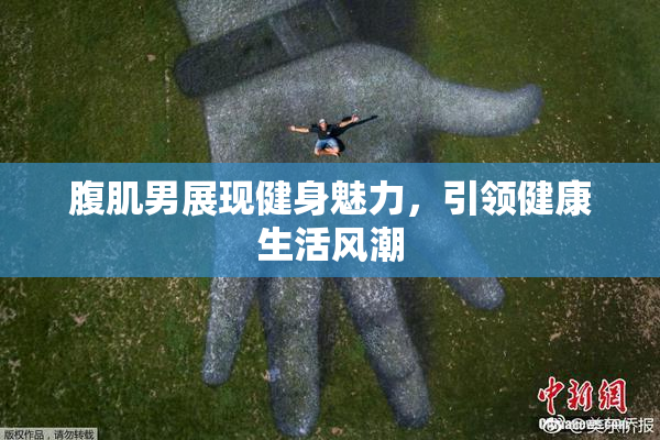 腹肌男展现健身魅力，引领健康生活风潮