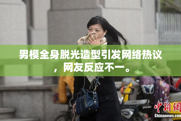 男模全身脱光造型引发网络热议，网友反应不一。