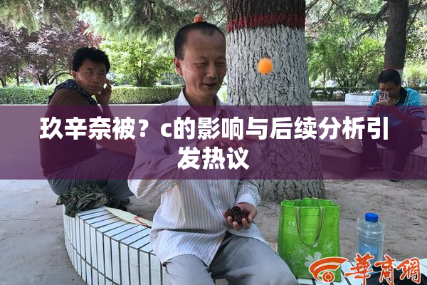 玖辛奈被？c的影响与后续分析引发热议