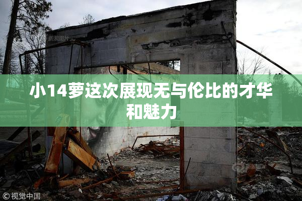 小14萝这次展现无与伦比的才华和魅力