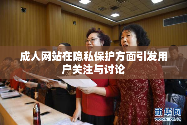 成人网站在隐私保护方面引发用户关注与讨论