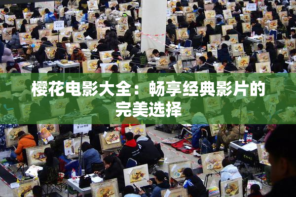 樱花电影大全：畅享经典影片的完美选择