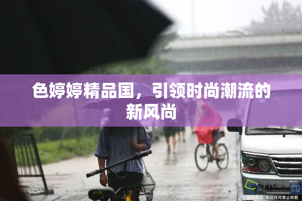 色婷婷精品国，引领时尚潮流的新风尚