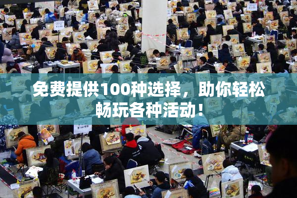 免费提供100种选择，助你轻松畅玩各种活动！