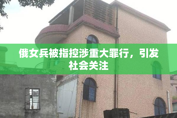 俄女兵被指控涉重大罪行，引发社会关注