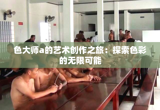 色大师a的艺术创作之旅：探索色彩的无限可能