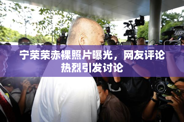 宁荣荣赤裸照片曝光，网友评论热烈引发讨论