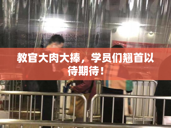 教官大肉大捧，学员们翘首以待期待！