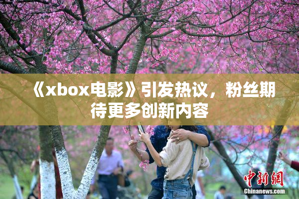 《xbox电影》引发热议，粉丝期待更多创新内容