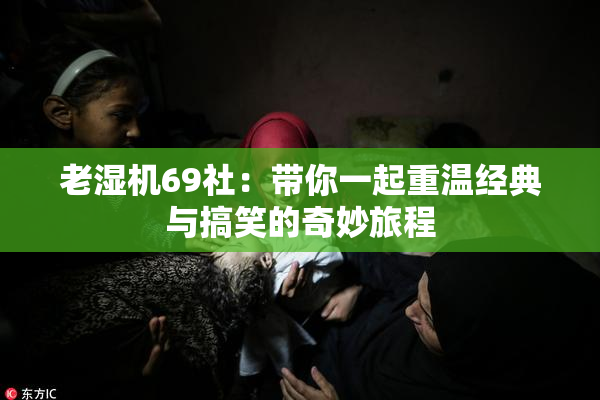 老湿机69社：带你一起重温经典与搞笑的奇妙旅程