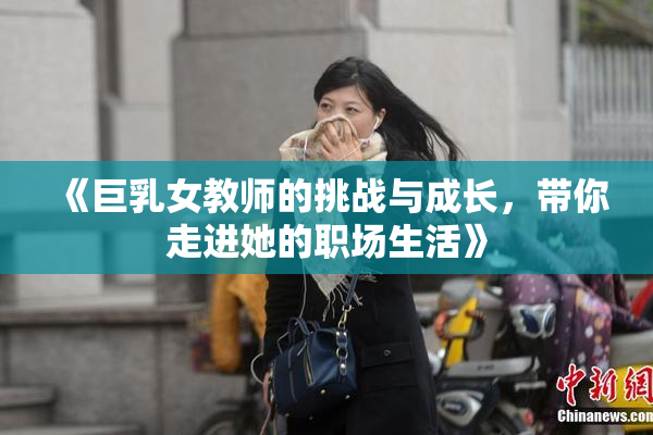 《巨乳女教师的挑战与成长，带你走进她的职场生活》