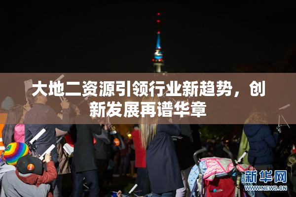 大地二资源引领行业新趋势，创新发展再谱华章