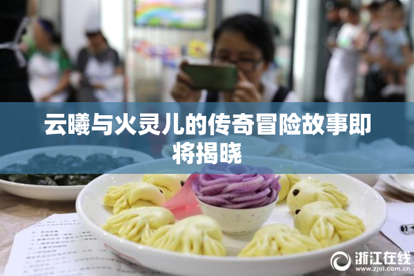 云曦与火灵儿的传奇冒险故事即将揭晓