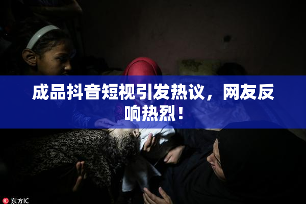 成品抖音短视引发热议，网友反响热烈！