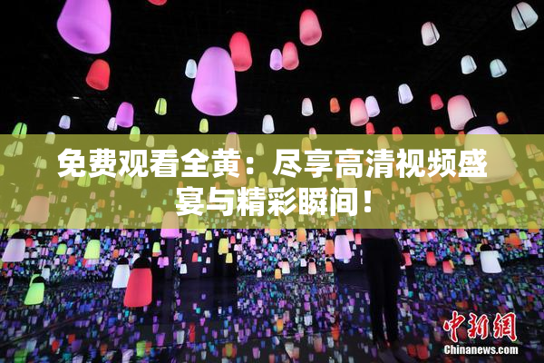 免费观看全黄：尽享高清视频盛宴与精彩瞬间！