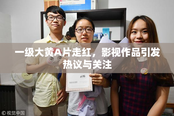 一级大黄A片走红，影视作品引发热议与关注