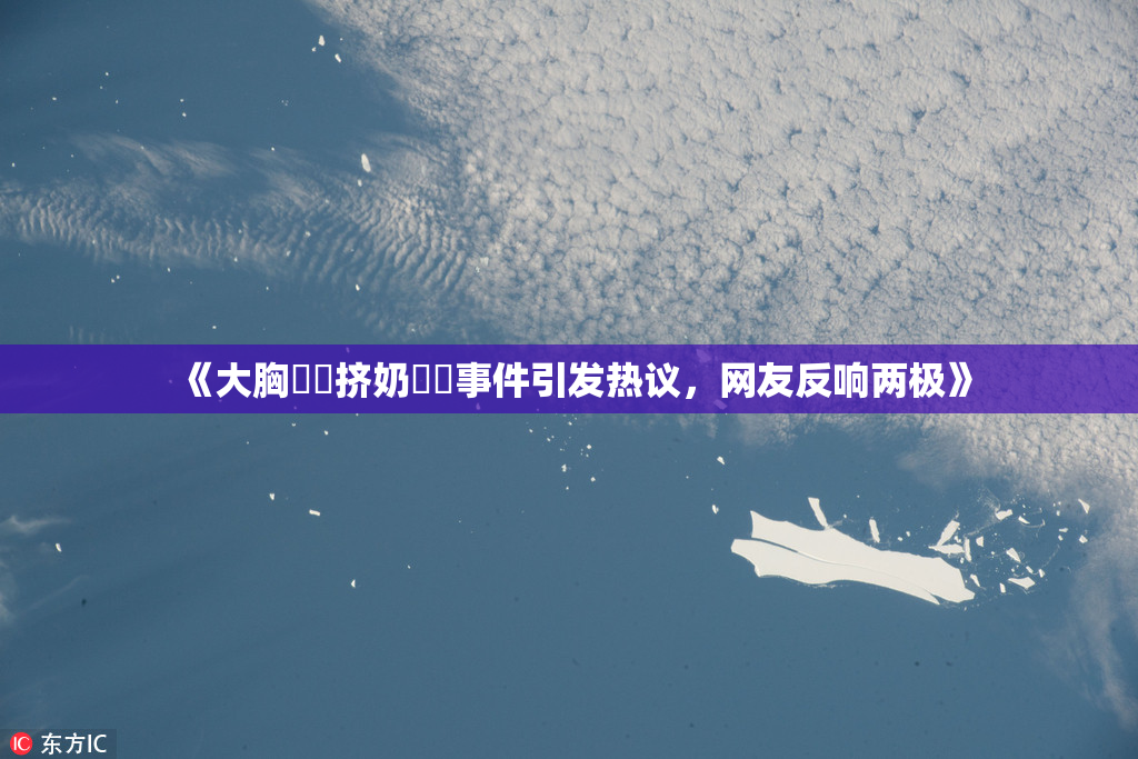 《大胸❌‌挤奶❌‌事件引发热议，网友反响两极》
