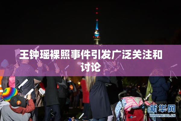 王钟瑶裸照事件引发广泛关注和讨论